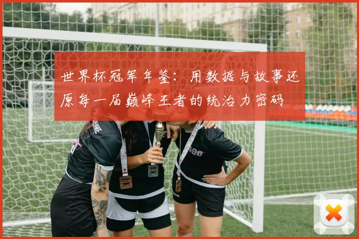 世界杯冠军年鉴：用数据与故事还原每一届巅峰王者的统治力密码