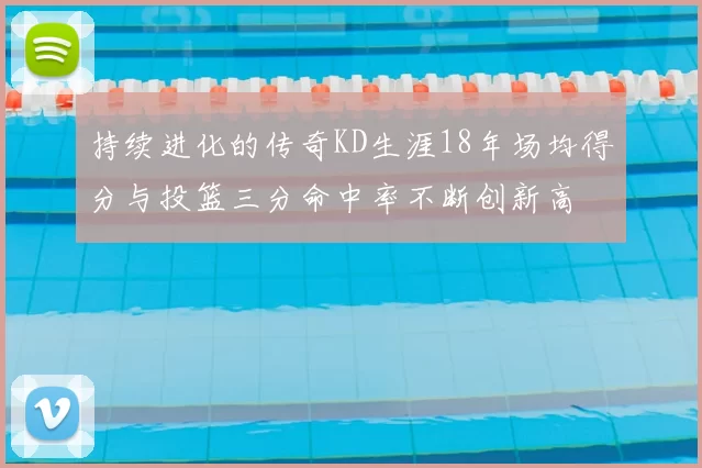 持续进化的传奇KD生涯18年场均得分与投篮三分命中率不断创新高