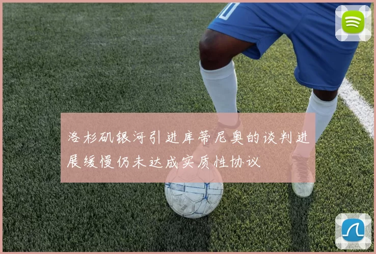 洛杉矶银河引进库蒂尼奥的谈判进展缓慢仍未达成实质性协议