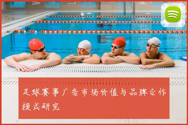 足球赛事广告市场价值与品牌合作模式研究