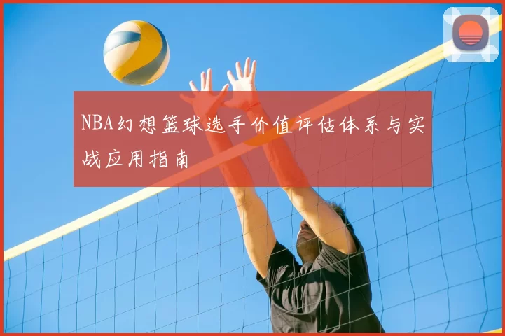 NBA幻想篮球选手价值评估体系与实战应用指南