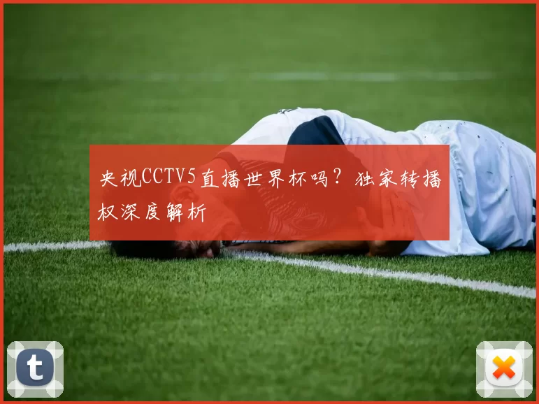 央视CCTV5直播世界杯吗？独家转播权深度解析