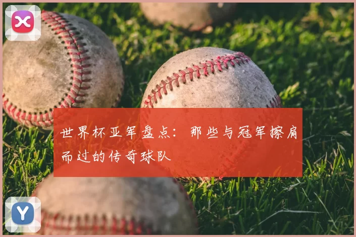 世界杯亚军盘点:那些与冠军擦肩而过的传奇球队