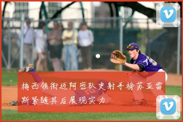 梅西领衔迈阿密队史射手榜苏亚雷斯紧随其后展现实力
