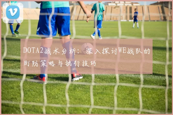 DOTA2战术分析：深入探讨WE战队的盯防策略与执行技巧