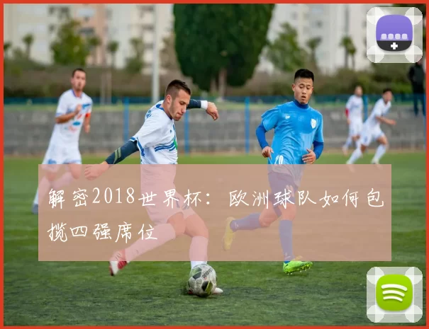 解密2018世界杯：欧洲球队如何包揽四强席位