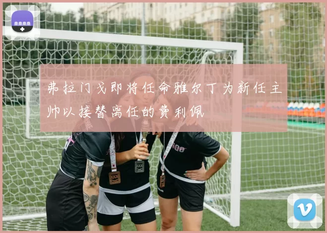弗拉门戈即将任命雅尔丁为新任主帅以接替离任的费利佩