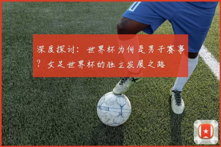 深度探讨：世界杯为何是男子赛事？女足世界杯的独立发展之路