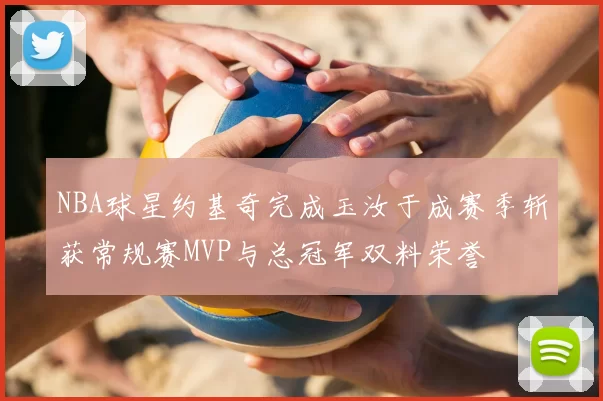 NBA球星约基奇完成玉汝于成赛季斩获常规赛MVP与总冠军双料荣誉