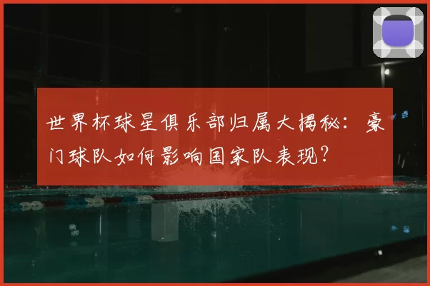 世界杯球星俱乐部归属大揭秘：豪门球队如何影响国家队表现？