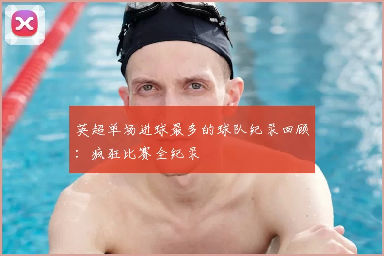 英超单场进球最多的球队纪录回顾：疯狂比赛全纪录