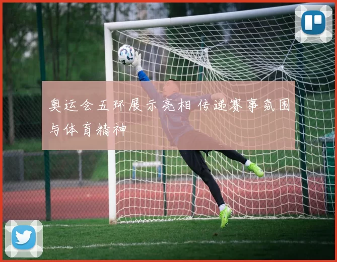 奥运会五环展示亮相 传递赛事氛围与体育精神