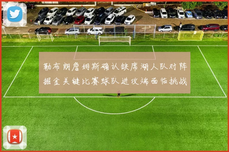 勒布朗詹姆斯确认缺席湖人队对阵掘金关键比赛球队进攻端面临挑战