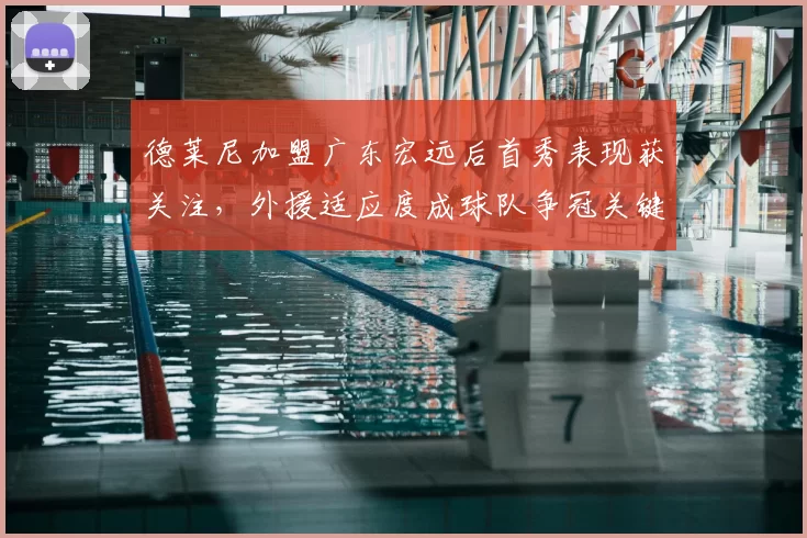 德莱尼加盟广东宏远后首秀表现获关注，外援适应度成球队争冠关键