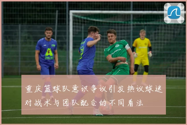 重庆篮球队意识争议引发热议球迷对战术与团队配合的不同看法