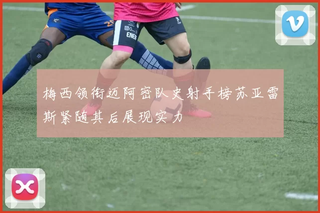 梅西领衔迈阿密队史射手榜苏亚雷斯紧随其后展现实力