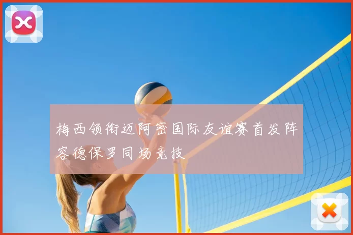 梅西领衔迈阿密国际友谊赛首发阵容德保罗同场竞技