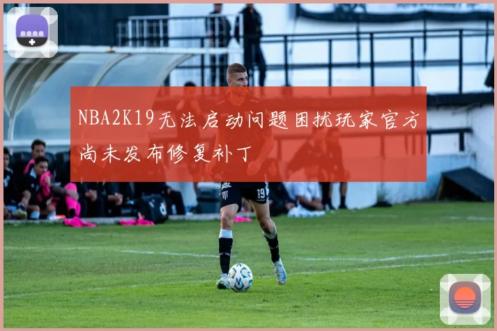 NBA2K19无法启动问题困扰玩家官方尚未发布修复补丁