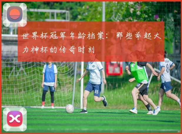 世界杯冠军年龄档案：那些举起大力神杯的传奇时刻