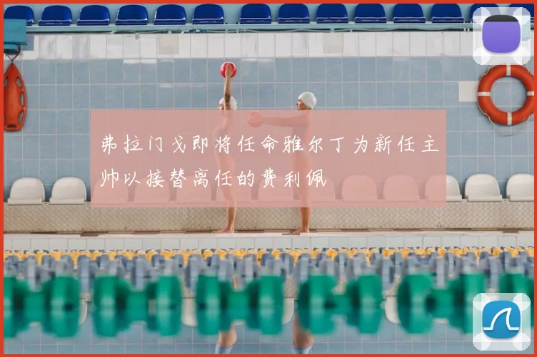弗拉门戈即将任命雅尔丁为新任主帅以接替离任的费利佩
