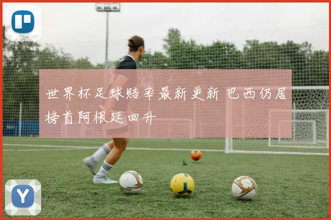 世界杯足球赔率最新更新 巴西仍居榜首阿根廷回升