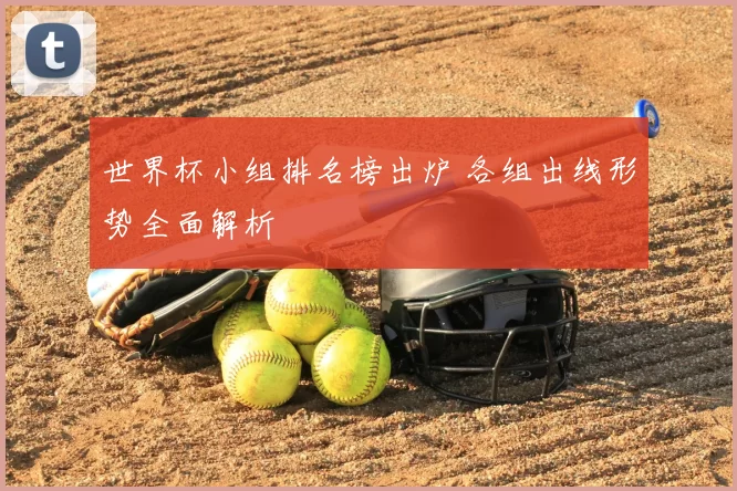 世界杯小组排名榜出炉 各组出线形势全面解析