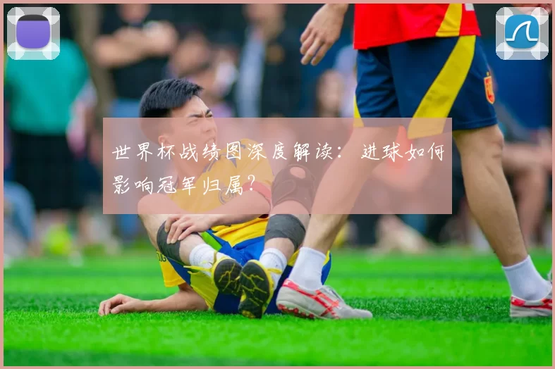 世界杯战绩图深度解读：进球如何影响冠军归属？