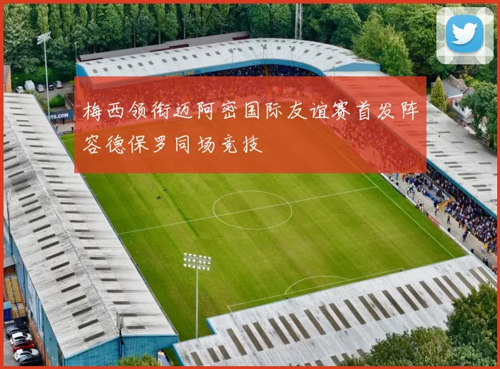 梅西领衔迈阿密国际友谊赛首发阵容德保罗同场竞技