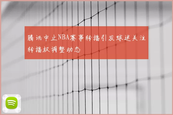 腾讯中止NBA赛事转播引发球迷关注转播权调整动态