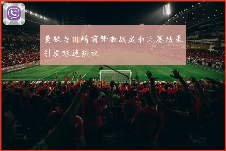 曼联与川崎前锋激战成和比赛结果引发球迷热议