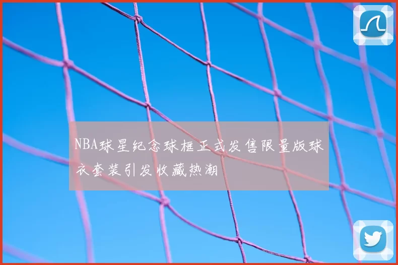 NBA球星纪念球框正式发售限量版球衣套装引发收藏热潮