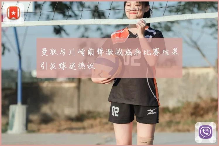 曼联与川崎前锋激战成和比赛结果引发球迷热议