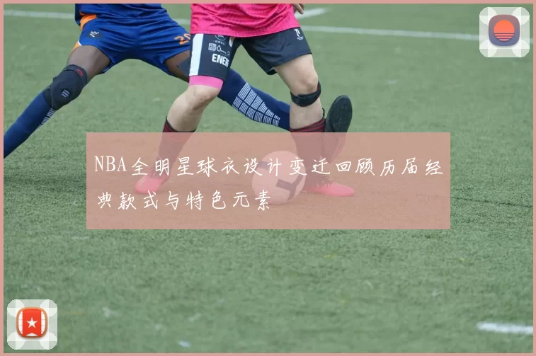 NBA全明星球衣设计变迁回顾历届经典款式与特色元素