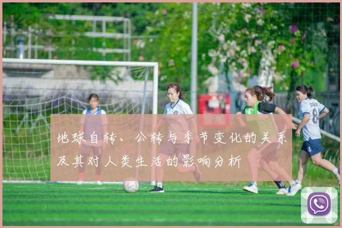 地球自转、公转与季节变化的关系及其对人类生活的影响分析