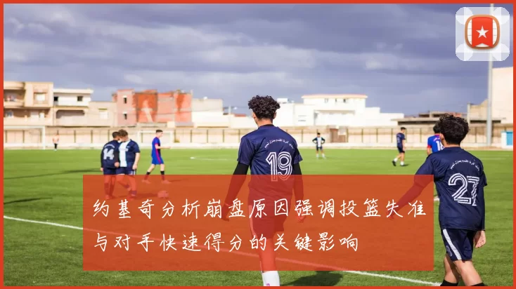 约基奇分析崩盘原因强调投篮失准与对手快速得分的关键影响