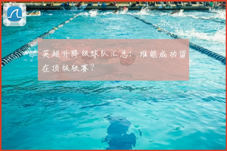 英超升降级球队汇总：谁能成功留在顶级联赛？