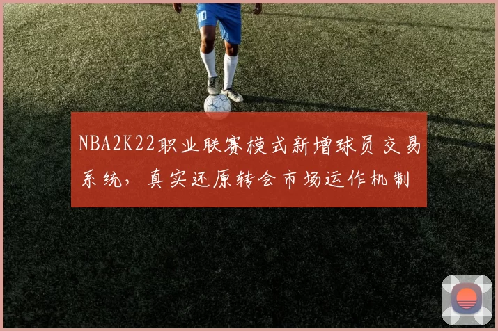 NBA2K22职业联赛模式新增球员交易系统，真实还原转会市场运作机制