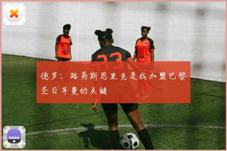 德罗：路易斯恩里克是我加盟巴黎圣日耳曼的关键