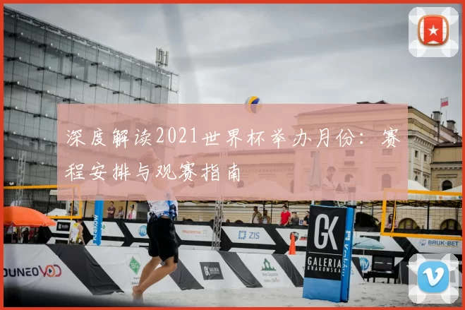 深度解读2021世界杯举办月份：赛程安排与观赛指南