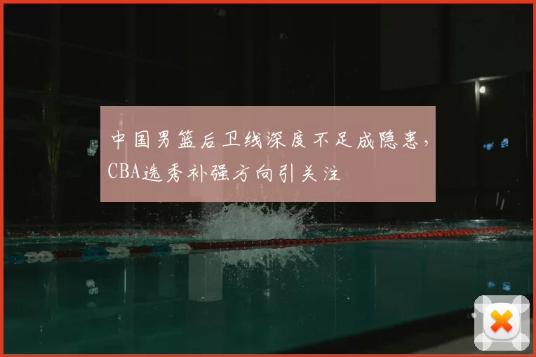 中国男篮后卫线深度不足成隐患，CBA选秀补强方向引关注