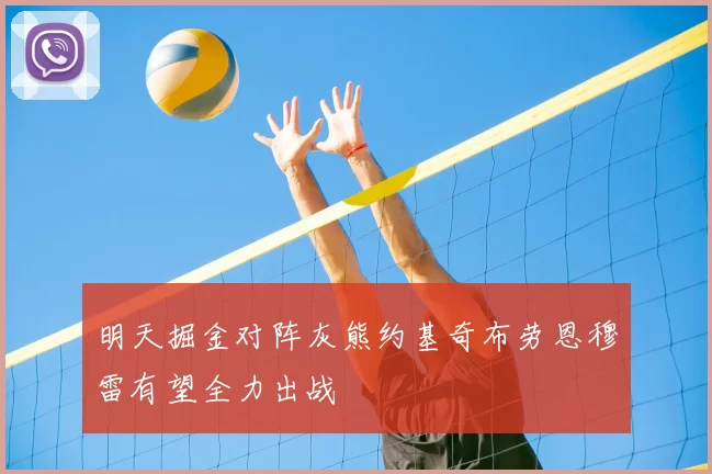 明天掘金对阵灰熊约基奇布劳恩穆雷有望全力出战