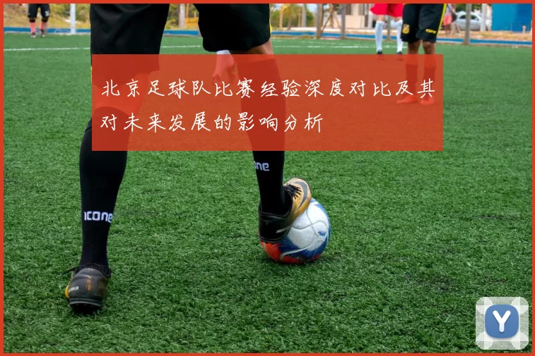 北京足球队比赛经验深度对比及其对未来发展的影响分析