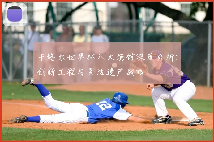 卡塔尔世界杯八大场馆深度分析:创新工程与灵活遗产战略