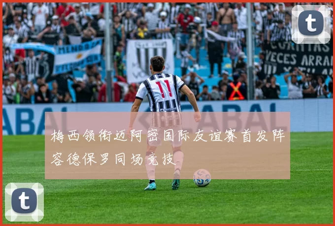 梅西领衔迈阿密国际友谊赛首发阵容德保罗同场竞技