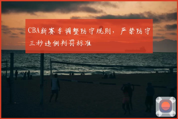 CBA新赛季调整防守规则，严禁防守三秒违例判罚标准