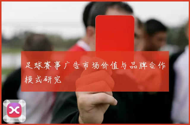 足球赛事广告市场价值与品牌合作模式研究