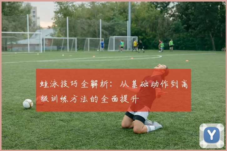 蛙泳技巧全解析：从基础动作到高级训练方法的全面提升