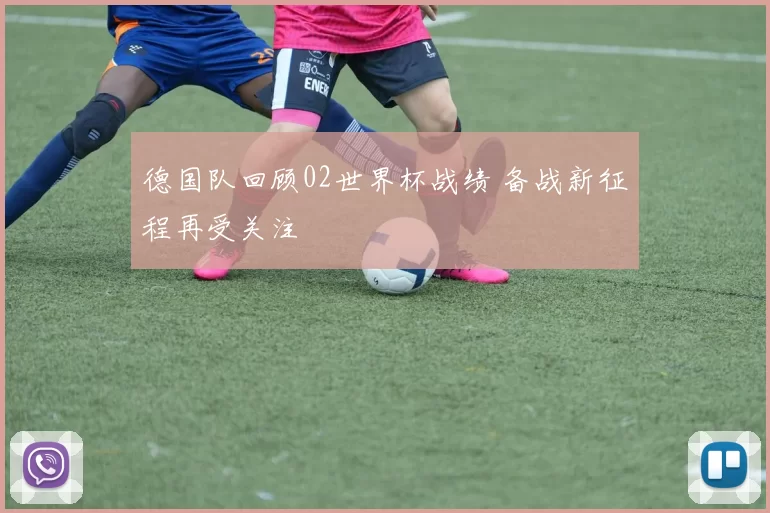 德国队回顾02世界杯战绩 备战新征程再受关注
