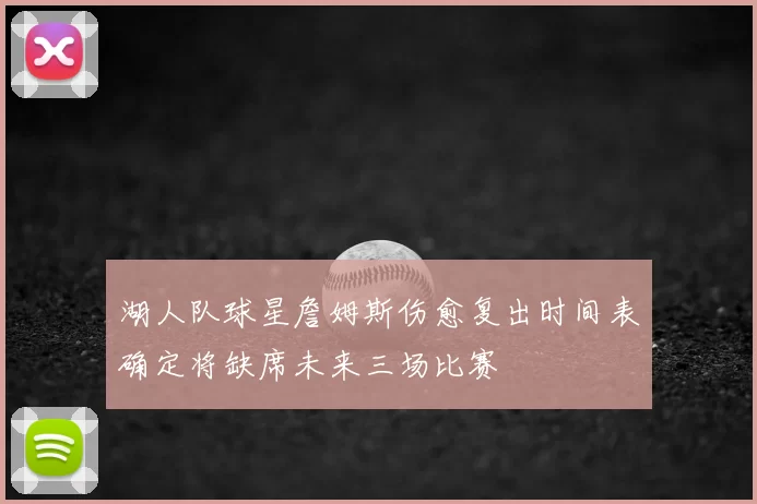湖人队球星詹姆斯伤愈复出时间表确定将缺席未来三场比赛