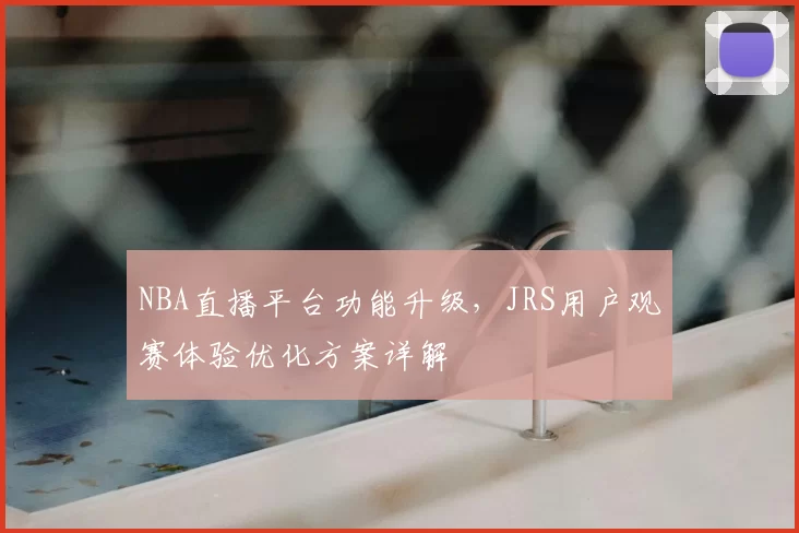 NBA直播平台功能升级，JRS用户观赛体验优化方案详解